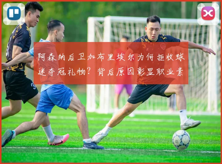 阿森纳后卫加布里埃尔为何拒收球迷夺冠礼物?背后原因彰显职业素养