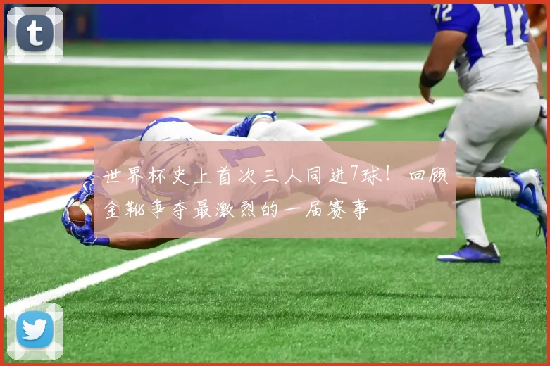 世界杯史上首次三人同进7球!回顾金靴争夺最激烈的一届赛事