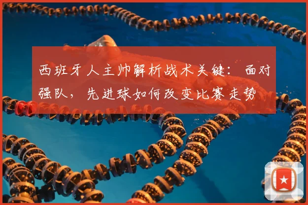 西班牙人主帅解析战术关键：面对强队，先进球如何改变比赛走势