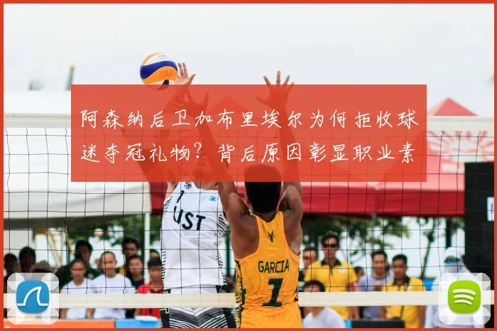 阿森纳后卫加布里埃尔为何拒收球迷夺冠礼物？背后原因彰显职业素养