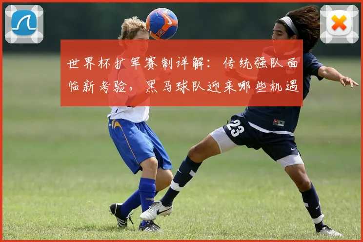 世界杯扩军赛制详解:传统强队面临新考验,黑马球队迎来哪些机遇?