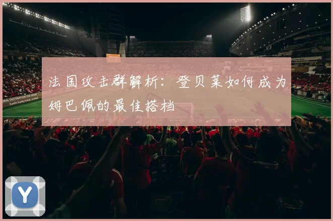 法国攻击群解析：登贝莱如何成为姆巴佩的最佳搭档