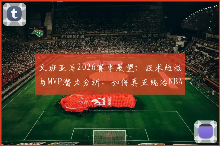 文班亚马2026赛季展望:技术短板与MVP潜力分析,如何真正统治NBA联盟